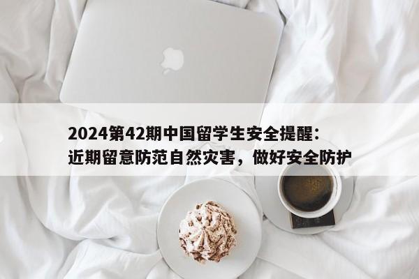 2024第42期中国留学生安全提醒：近期留意防范自然灾害，做好安全防护