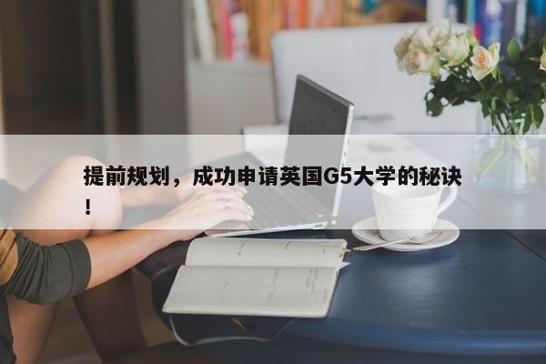 提前规划，成功申请英国G5大学的秘诀！ 