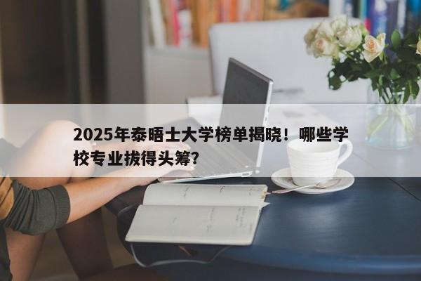 2025年泰晤士大学榜单揭晓！哪些学校专业拔得头筹？