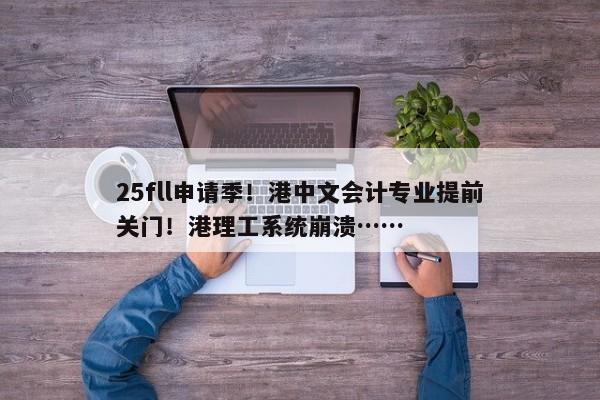 25fll申请季！港中文会计专业提前关门！港理工系统崩溃……