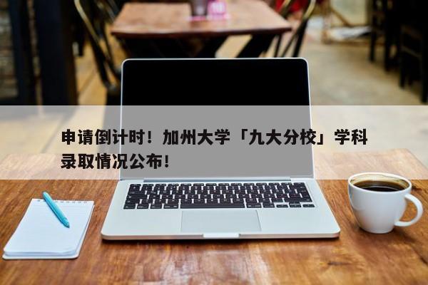 申请倒计时！加州大学「九大分校」学科录取情况公布！