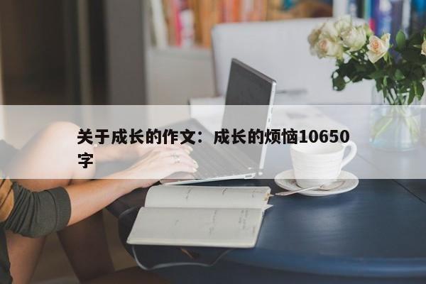 关于成长的作文：成长的烦恼10650字