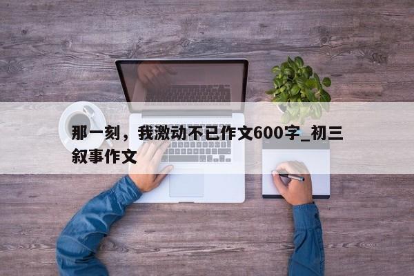 那一刻，我激动不已作文600字_初三叙事作文