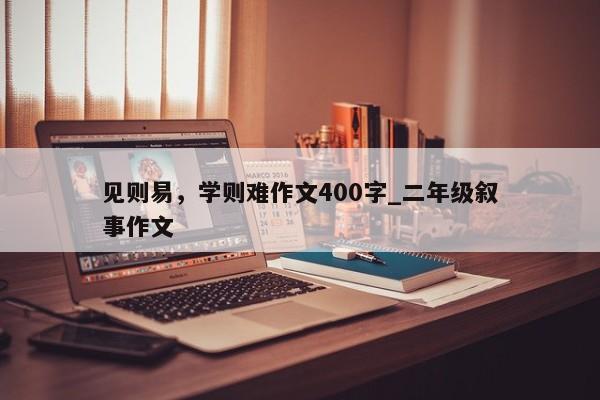 见则易，学则难作文400字_二年级叙事作文