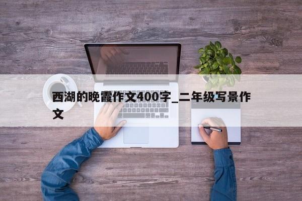 西湖的晚霞作文400字_二年级写景作文