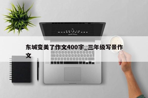 东城变美了作文400字_三年级写景作文