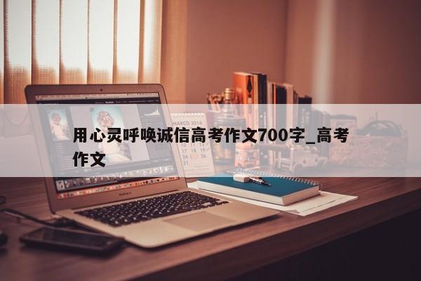 用心灵呼唤诚信高考作文700字_高考作文