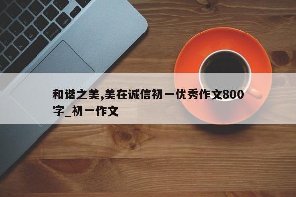 和谐之美,美在诚信初一优秀作文800字_初一作文