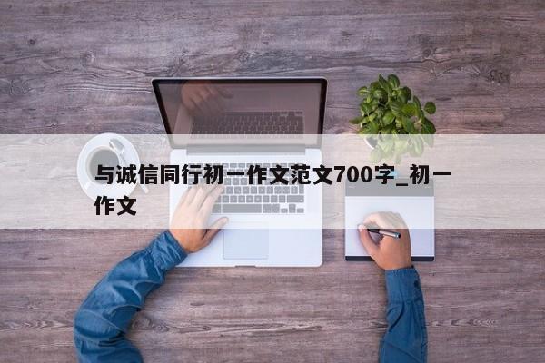 与诚信同行初一作文范文700字_初一作文