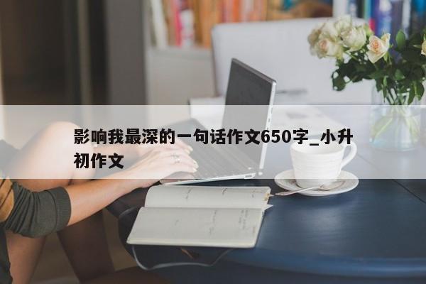 影响我最深的一句话作文650字_小升初作文