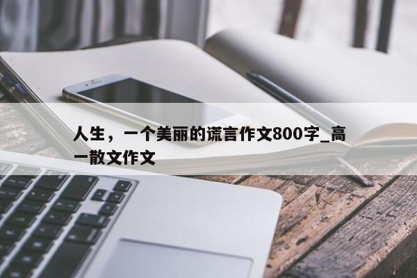 人生，一个美丽的谎言作文800字_高一散文作文