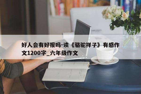 好人会有好报吗-读《骆驼祥子》有感作文1200字_六年级作文