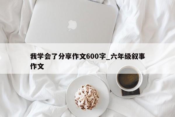 我学会了分享作文600字_六年级叙事作文