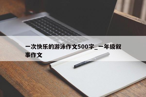 一次快乐的游泳作文500字_一年级叙事作文