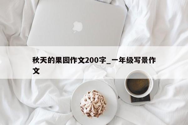 秋天的果园作文200字_一年级写景作文