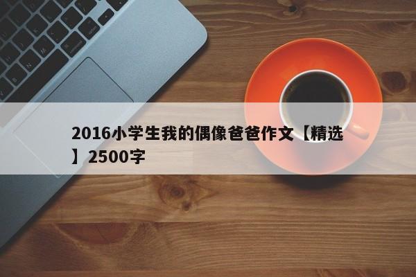 2016小学生我的偶像爸爸作文【精选】2500字