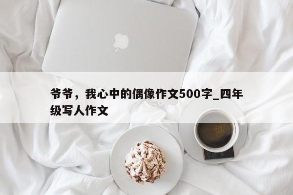 爷爷，我心中的偶像作文500字_四年级写人作文