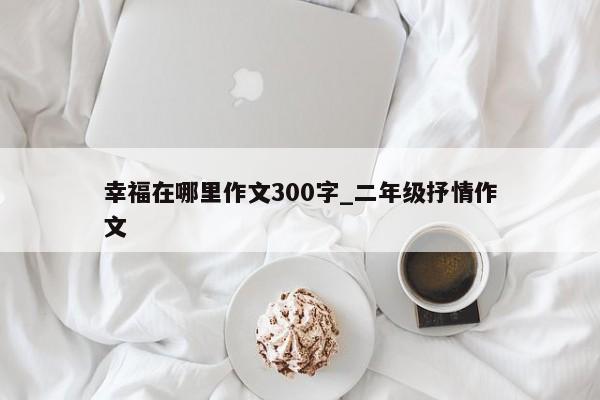 幸福在哪里作文300字_二年级抒情作文