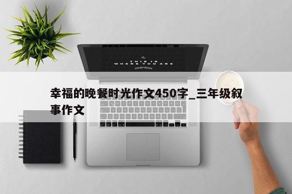 幸福的晚餐时光作文450字_三年级叙事作文