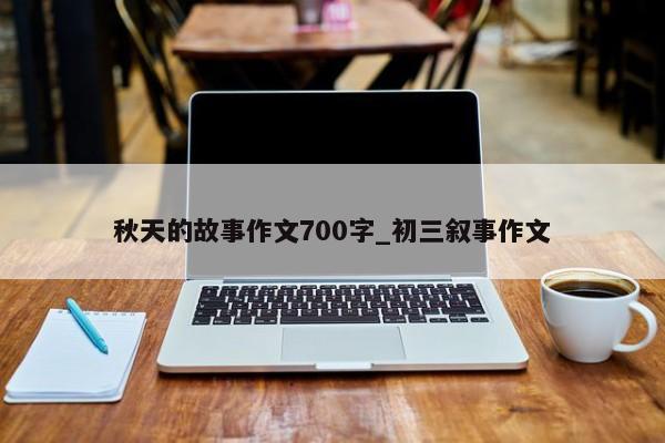 秋天的故事作文700字_初三叙事作文