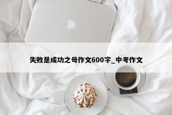 失败是成功之母作文600字_中考作文