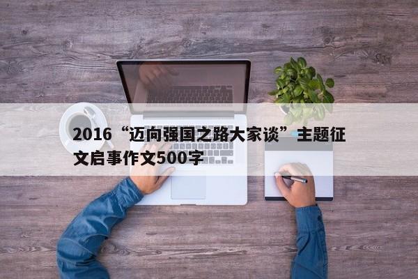 2016“迈向强国之路大家谈”主题征文启事作文500字