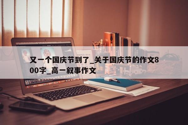 又一个国庆节到了_关于国庆节的作文800字_高一叙事作文