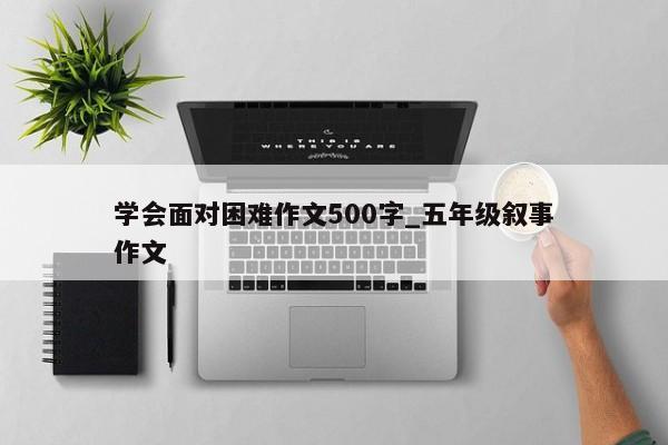 学会面对困难作文500字_五年级叙事作文