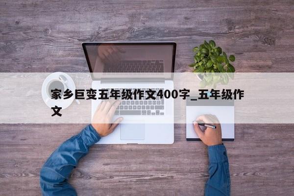 家乡巨变五年级作文400字_五年级作文