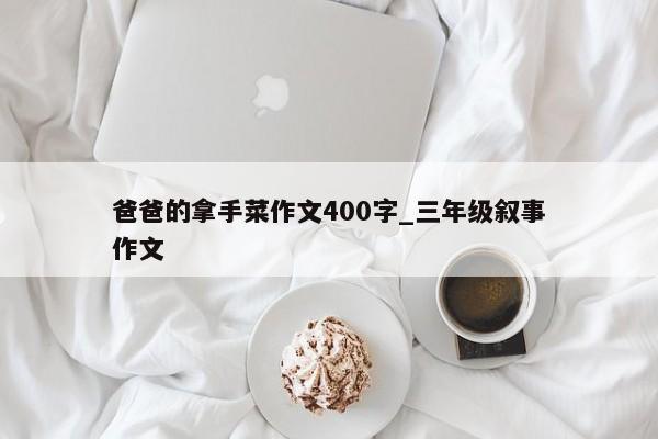 爸爸的拿手菜作文400字_三年级叙事作文