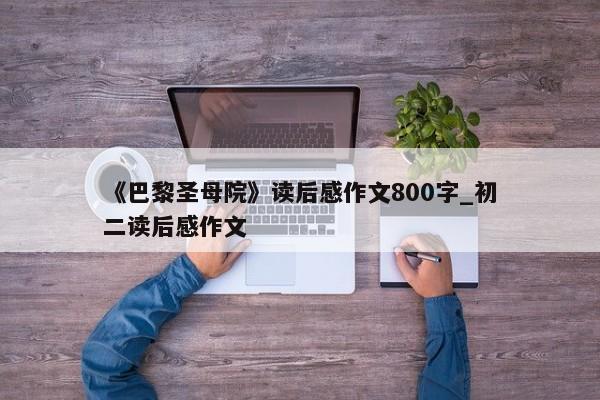 《巴黎圣母院》读后感作文800字_初二读后感作文