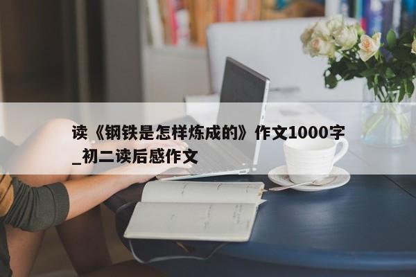 读《钢铁是怎样炼成的》作文1000字_初二读后感作文