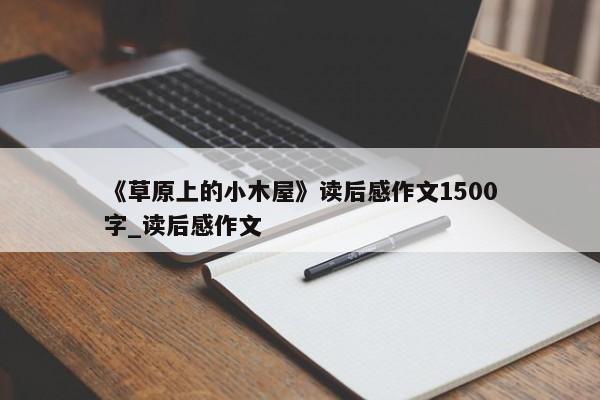 《草原上的小木屋》读后感作文1500字_读后感作文