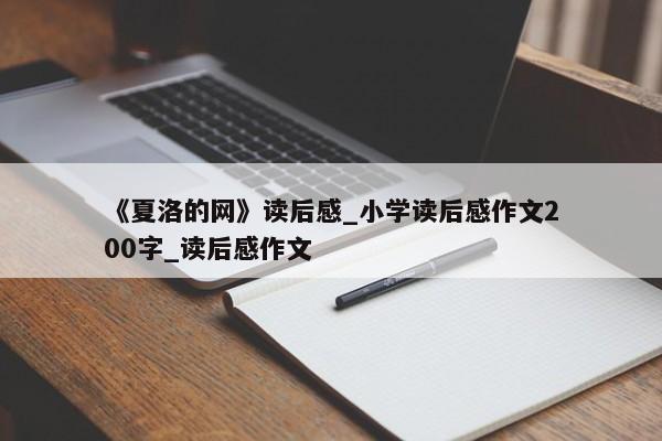 《夏洛的网》读后感_小学读后感作文200字_读后感作文