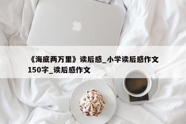 《海底两万里》读后感_小学读后感作文150字_读后感作文