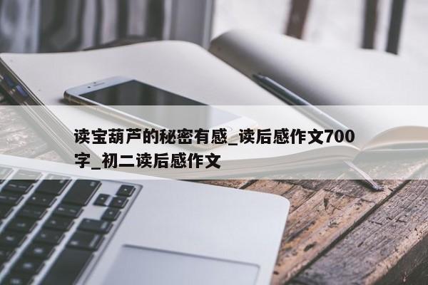 读宝葫芦的秘密有感_读后感作文700字_初二读后感作文