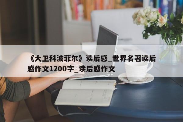 《大卫科波菲尔》读后感_世界名著读后感作文1200字_读后感作文