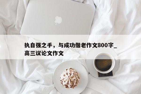 执自强之手，与成功偕老作文800字_高三议论文作文