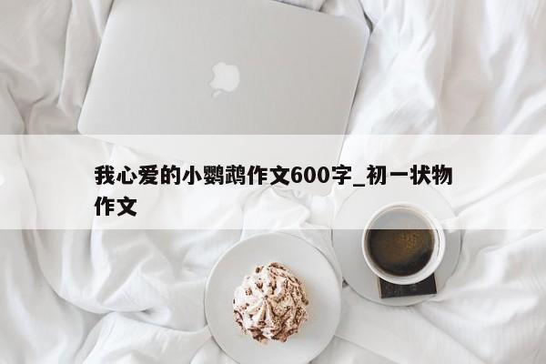 我心爱的小鹦鹉作文600字_初一状物作文