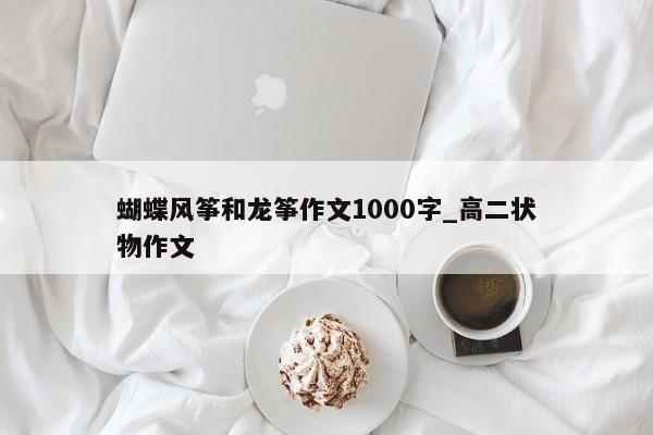 蝴蝶风筝和龙筝作文1000字_高二状物作文