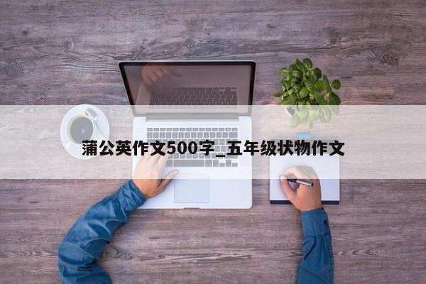 蒲公英作文500字_五年级状物作文