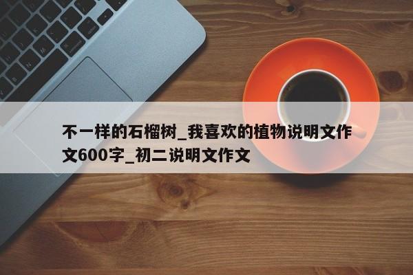 不一样的石榴树_我喜欢的植物说明文作文600字_初二说明文作文