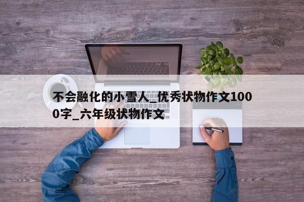 不会融化的小雪人_优秀状物作文1000字_六年级状物作文