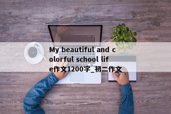 My beautiful and colorful school life作文1200字_初二作文