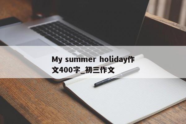 My summer holiday作文400字_初三作文