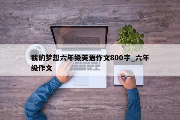 我的梦想六年级英语作文800字_六年级作文