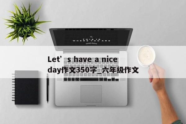 Let’s have a nice day作文350字_六年级作文