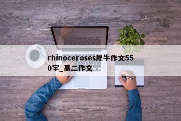 rhinoceroses犀牛作文550字_高二作文