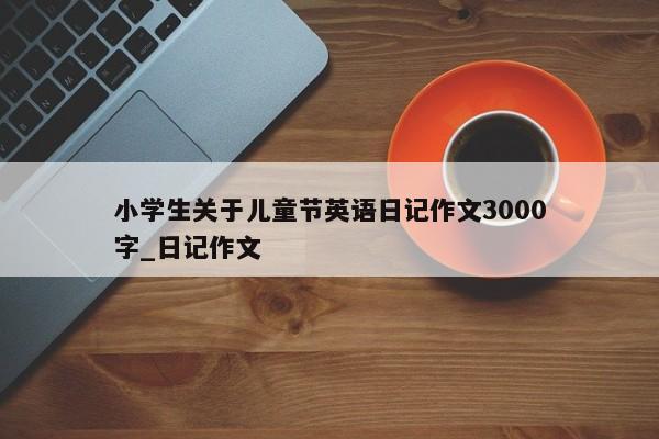 小学生关于儿童节英语日记作文3000字_日记作文