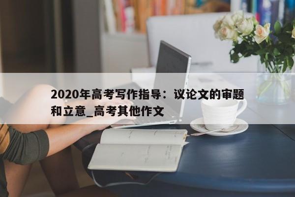 2020年高考写作指导：议论文的审题和立意_高考其他作文